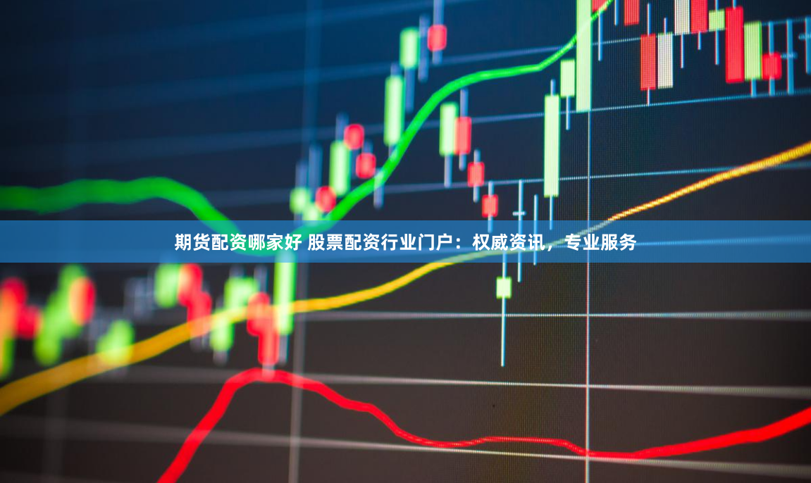 期货配资哪家好 股票配资行业门户：权威资讯，专业服务