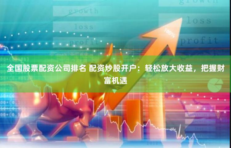 全国股票配资公司排名 配资炒股开户：轻松放大收益，把握财富机遇