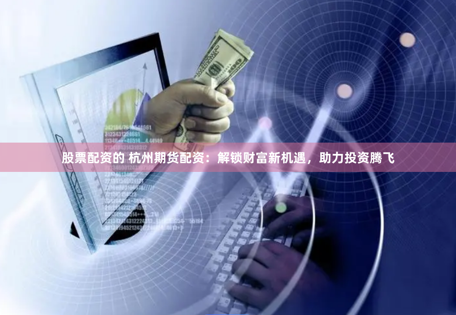 股票配资的 杭州期货配资：解锁财富新机遇，助力投资腾飞