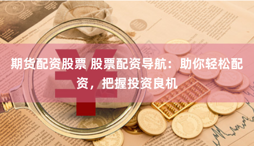 期货配资股票 股票配资导航：助你轻松配资，把握投资良机