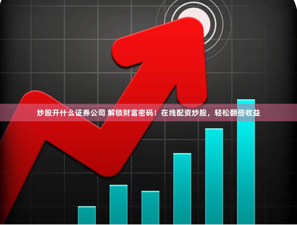 炒股开什么证券公司 解锁财富密码！在线配资炒股，轻松翻倍收益