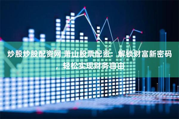 炒股炒股配资网 萧山股票配资：解锁财富新密码，轻松实现财务自由