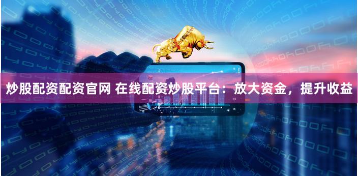 炒股配资配资官网 在线配资炒股平台：放大资金，提升收益