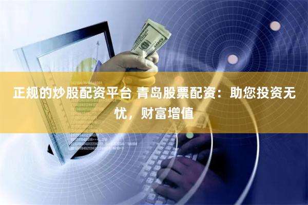 正规的炒股配资平台 青岛股票配资：助您投资无忧，财富增值