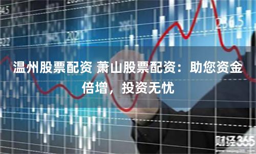 温州股票配资 萧山股票配资：助您资金倍增，投资无忧