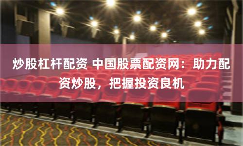 炒股杠杆配资 中国股票配资网：助力配资炒股，把握投资良机