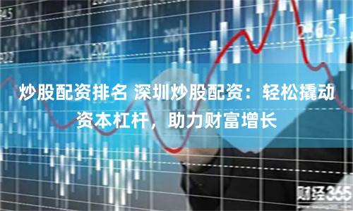 炒股配资排名 深圳炒股配资：轻松撬动资本杠杆，助力财富增长