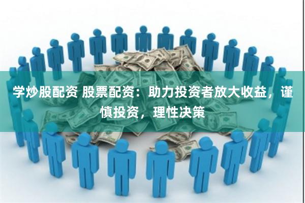 学炒股配资 股票配资：助力投资者放大收益，谨慎投资，理性决策
