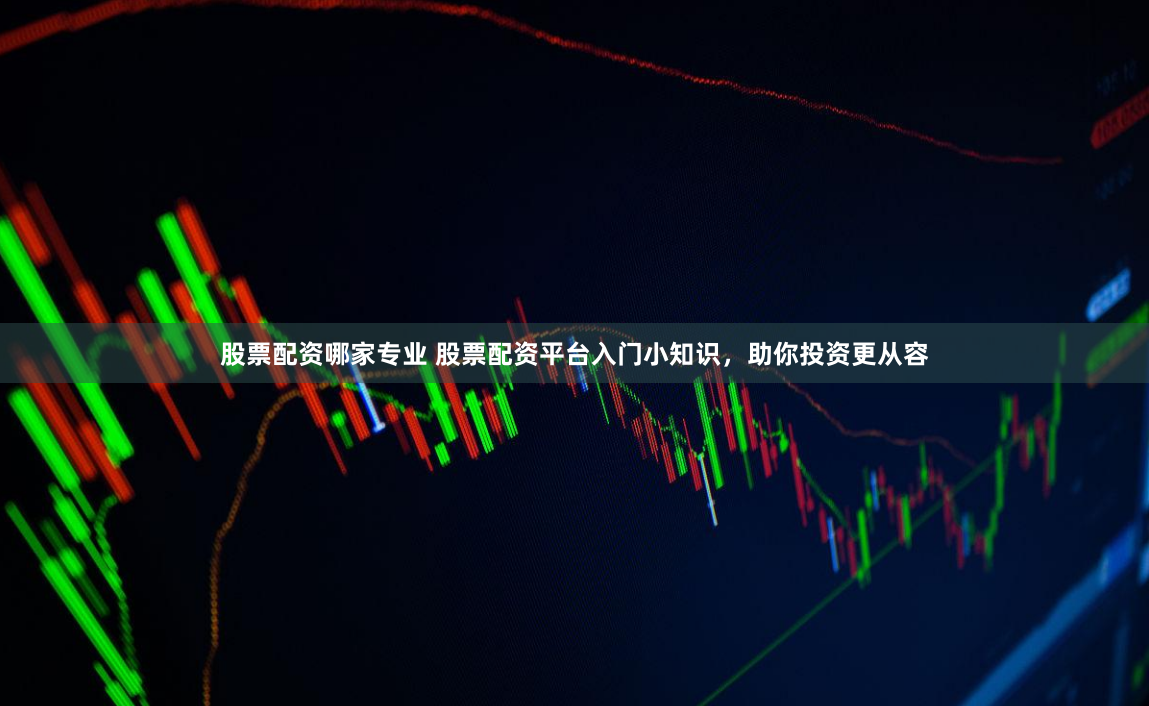 股票配资哪家专业 股票配资平台入门小知识，助你投资更从容
