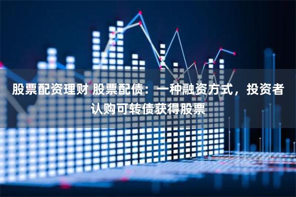 股票配资理财 股票配债：一种融资方式，投资者认购可转债获得股票