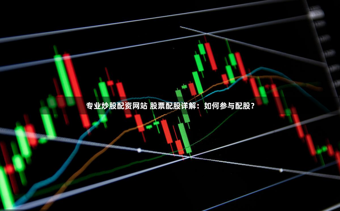 专业炒股配资网站 股票配股详解：如何参与配股？