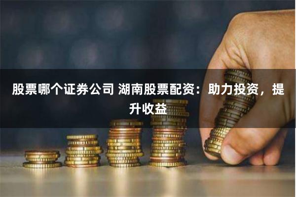 股票哪个证券公司 湖南股票配资：助力投资，提升收益