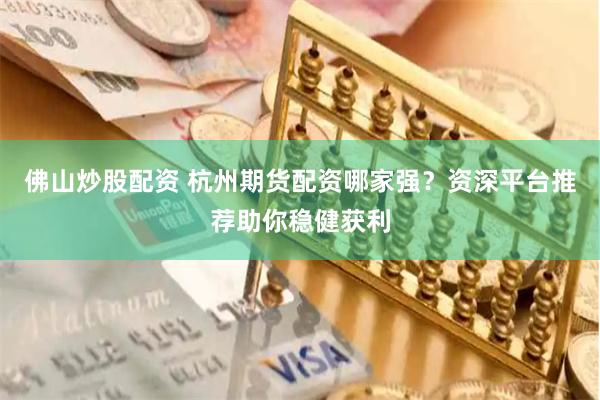 佛山炒股配资 杭州期货配资哪家强？资深平台推荐助你稳健获利