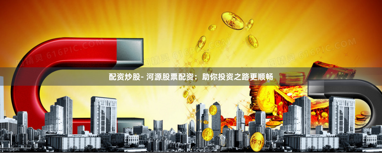 配资炒股- 河源股票配资：助你投资之路更顺畅