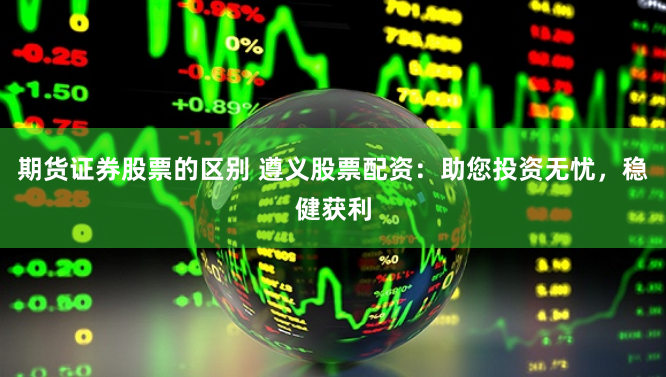 期货证券股票的区别 遵义股票配资：助您投资无忧，稳健获利