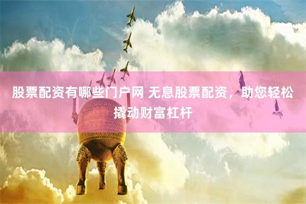 股票配资有哪些门户网 无息股票配资，助您轻松撬动财富杠杆