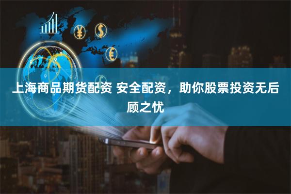 上海商品期货配资 安全配资，助你股票投资无后顾之忧