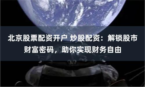 北京股票配资开户 炒股配资：解锁股市财富密码，助你实现财务自由
