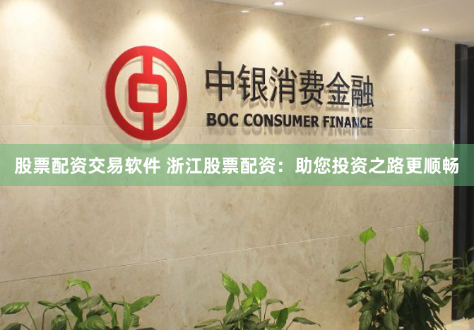 股票配资交易软件 浙江股票配资：助您投资之路更顺畅