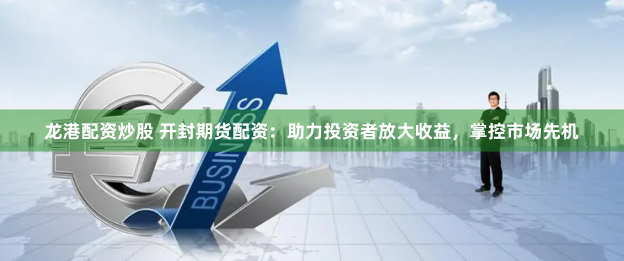 龙港配资炒股 开封期货配资：助力投资者放大收益，掌控市场先机