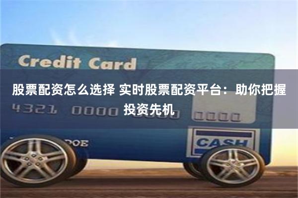 股票配资怎么选择 实时股票配资平台：助你把握投资先机