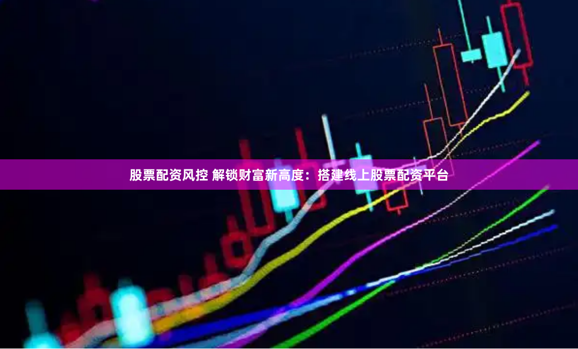 股票配资风控 解锁财富新高度：搭建线上股票配资平台