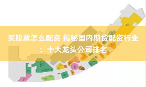 买股票怎么配资 揭秘国内期货配资行业：十大龙头公司排名