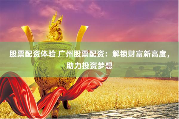 股票配资体验 广州股票配资：解锁财富新高度，助力投资梦想