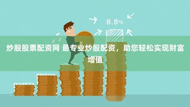 炒股股票配资网 最专业炒股配资，助您轻松实现财富增值