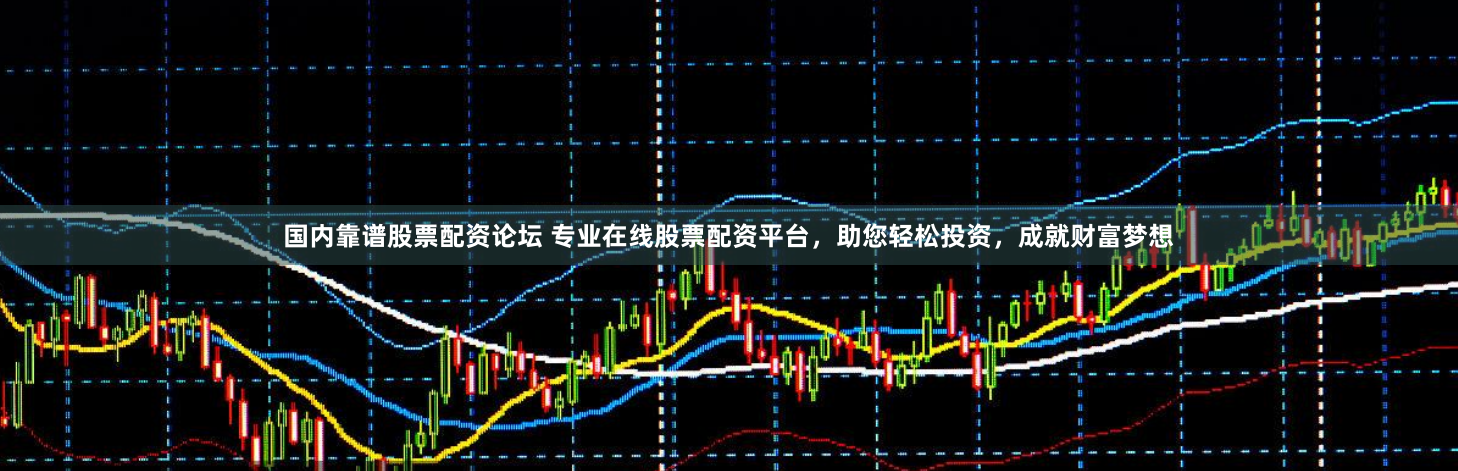 国内靠谱股票配资论坛 专业在线股票配资平台，助您轻松投资，成就财富梦想