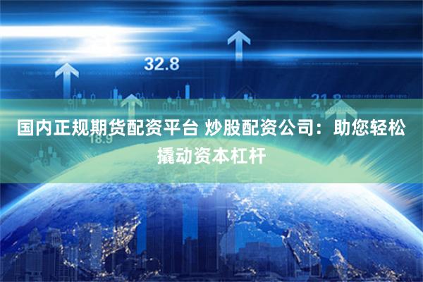 国内正规期货配资平台 炒股配资公司：助您轻松撬动资本杠杆