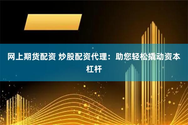 网上期货配资 炒股配资代理：助您轻松撬动资本杠杆