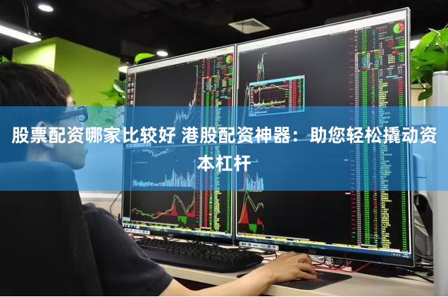 股票配资哪家比较好 港股配资神器：助您轻松撬动资本杠杆