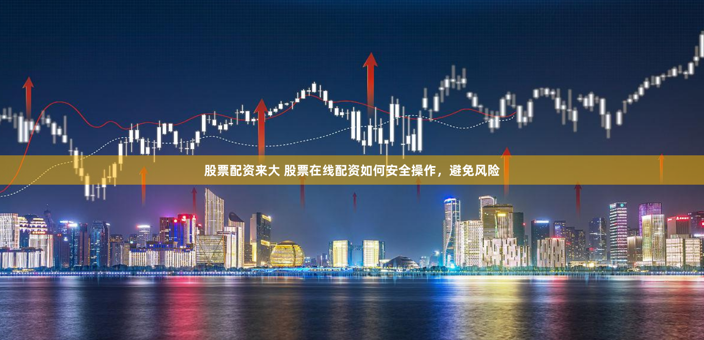 股票配资来大 股票在线配资如何安全操作，避免风险