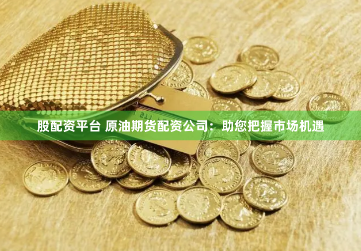 股配资平台 原油期货配资公司：助您把握市场机遇