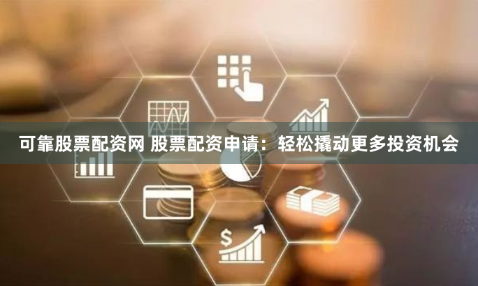 可靠股票配资网 股票配资申请：轻松撬动更多投资机会