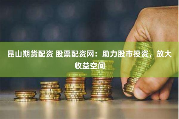 昆山期货配资 股票配资网：助力股市投资，放大收益空间