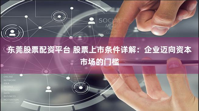 东莞股票配资平台 股票上市条件详解：企业迈向资本市场的门槛