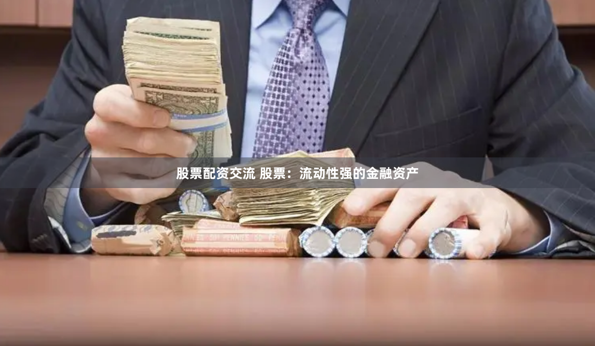 股票配资交流 股票：流动性强的金融资产