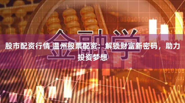股市配资行情 温州股票配资：解锁财富新密码，助力投资梦想