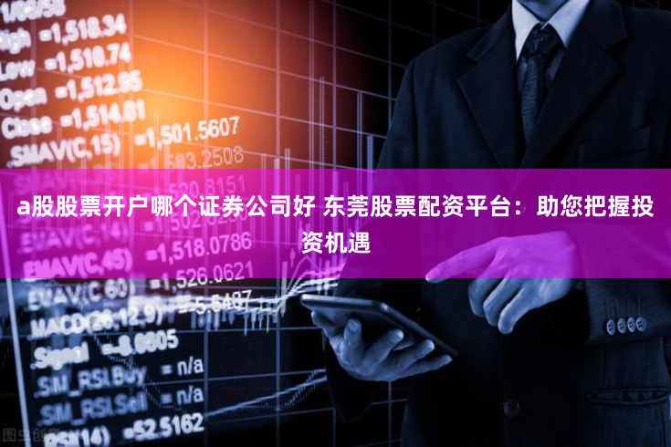 a股股票开户哪个证券公司好 东莞股票配资平台：助您把握投资机遇