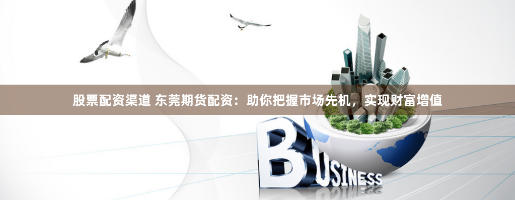 股票配资渠道 东莞期货配资：助你把握市场先机，实现财富增值