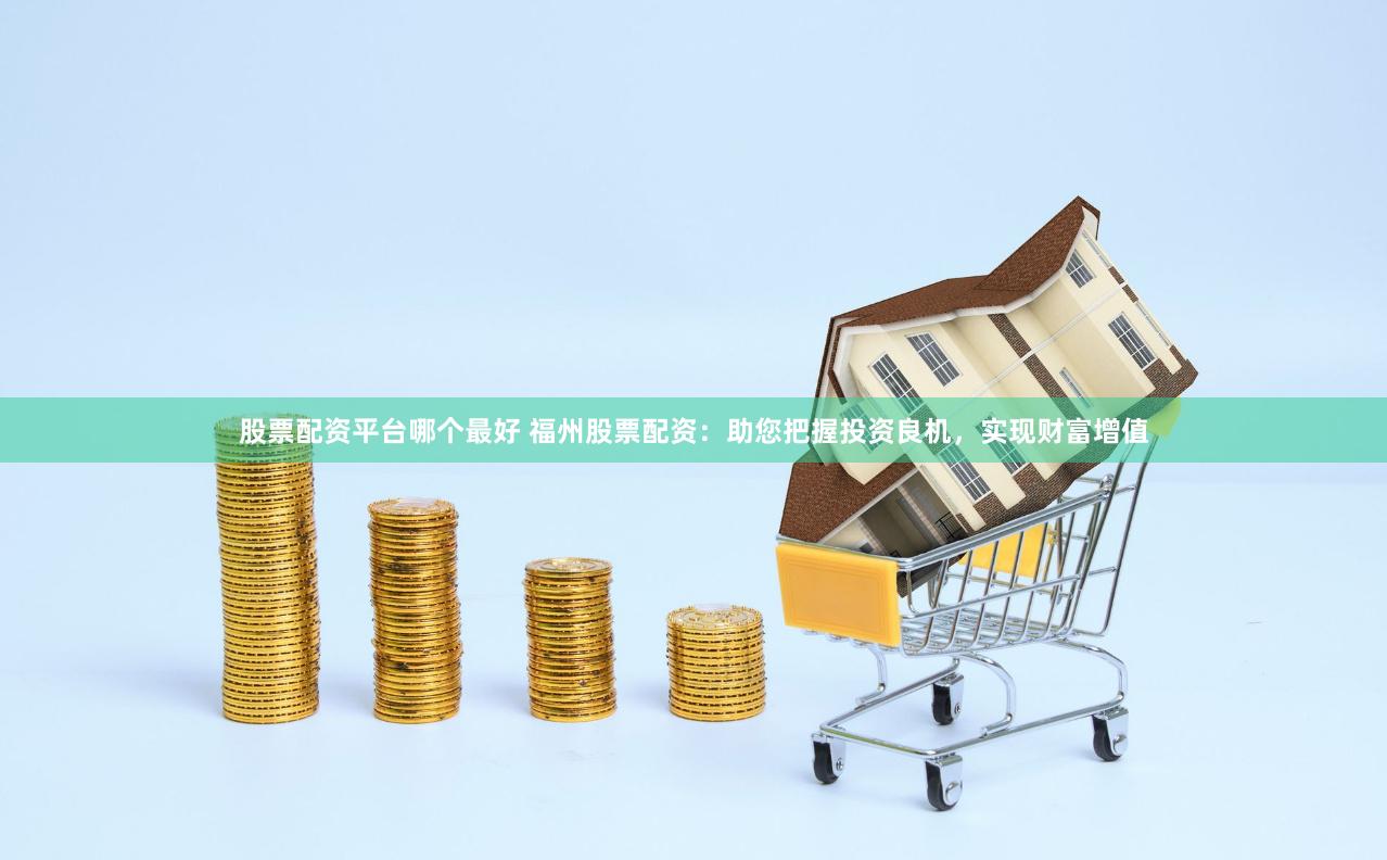 股票配资平台哪个最好 福州股票配资：助您把握投资良机，实现财富增值