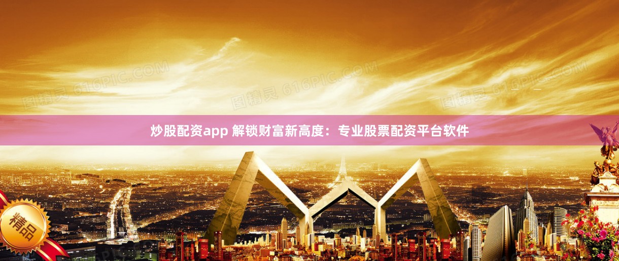 炒股配资app 解锁财富新高度：专业股票配资平台软件