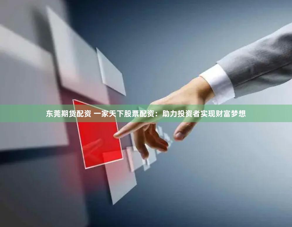 东莞期货配资 一家天下股票配资：助力投资者实现财富梦想