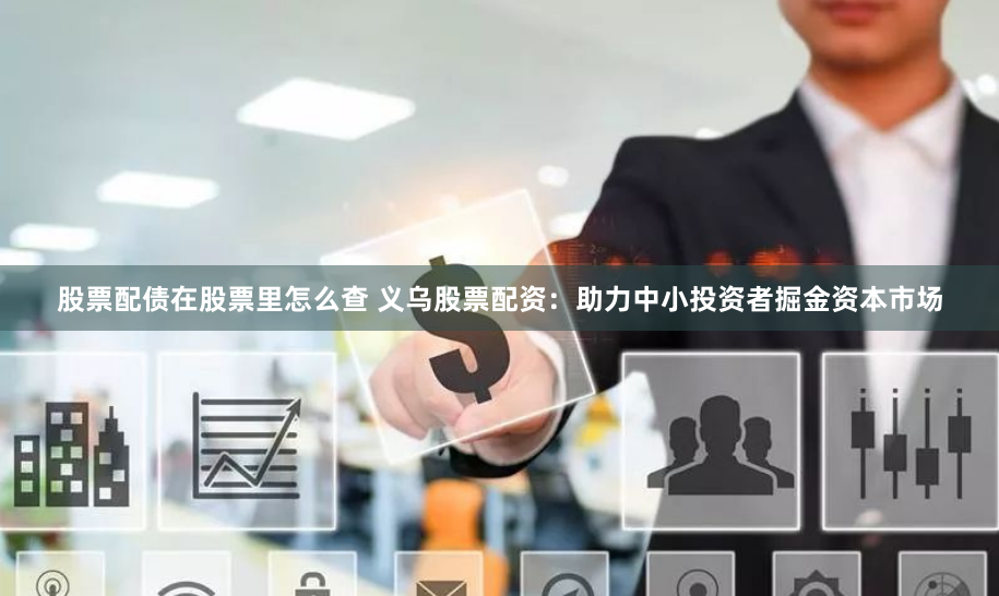 股票配债在股票里怎么查 义乌股票配资：助力中小投资者掘金资本市场