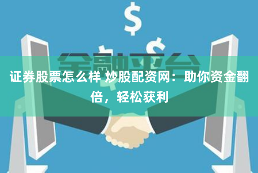 证券股票怎么样 炒股配资网：助你资金翻倍，轻松获利