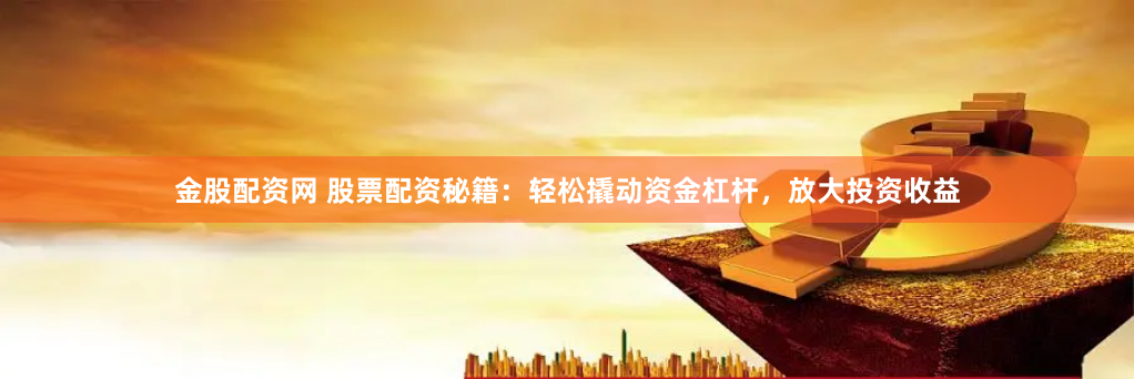 金股配资网 股票配资秘籍：轻松撬动资金杠杆，放大投资收益