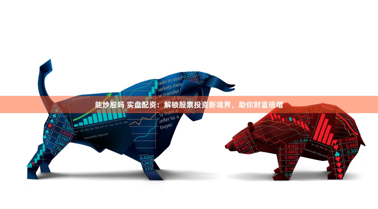 能炒股吗 实盘配资：解锁股票投资新境界，助你财富倍增