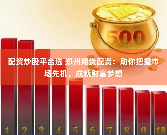 配资炒股平台选 郑州期货配资：助你把握市场先机，成就财富梦想